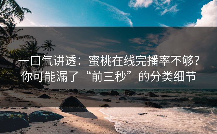 一口气讲透：蜜桃在线完播率不够？你可能漏了“前三秒”的分类细节