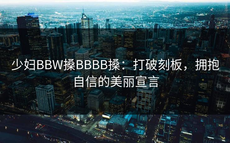 少妇BBW搡BBBB搡：打破刻板，拥抱自信的美丽宣言