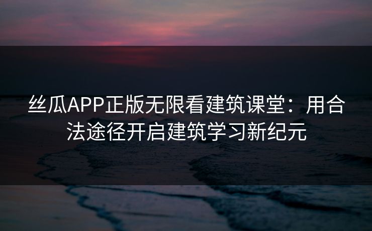 丝瓜APP正版无限看建筑课堂：用合法途径开启建筑学习新纪元
