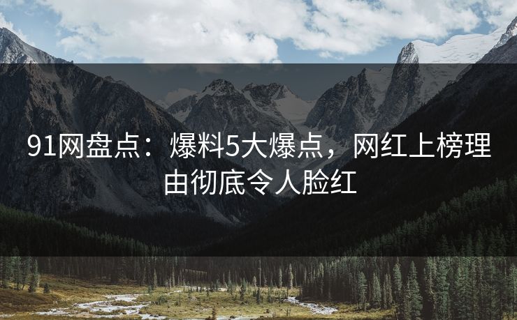 91网盘点：爆料5大爆点，网红上榜理由彻底令人脸红