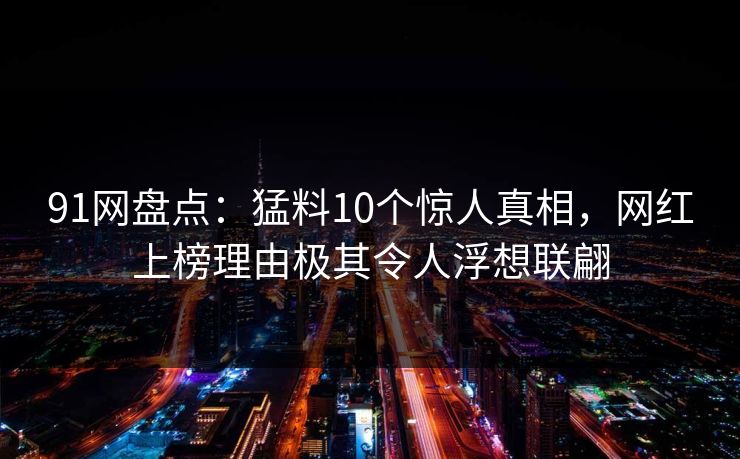 91网盘点：猛料10个惊人真相，网红上榜理由极其令人浮想联翩