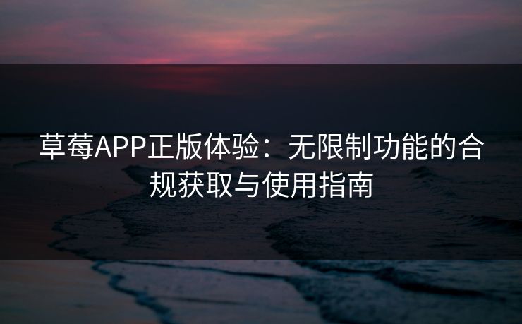 草莓APP正版体验：无限制功能的合规获取与使用指南