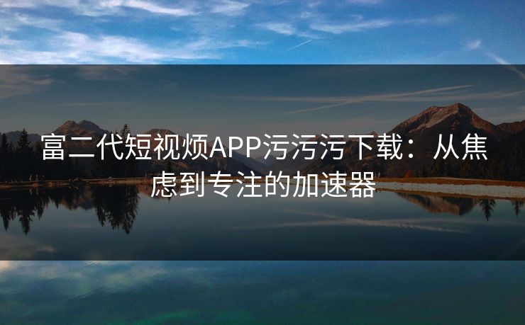 富二代短视烦APP污污污下载：从焦虑到专注的加速器