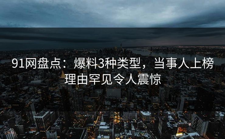 91网盘点：爆料3种类型，当事人上榜理由罕见令人震惊