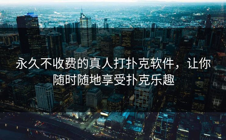 永久不收费的真人打扑克软件，让你随时随地享受扑克乐趣