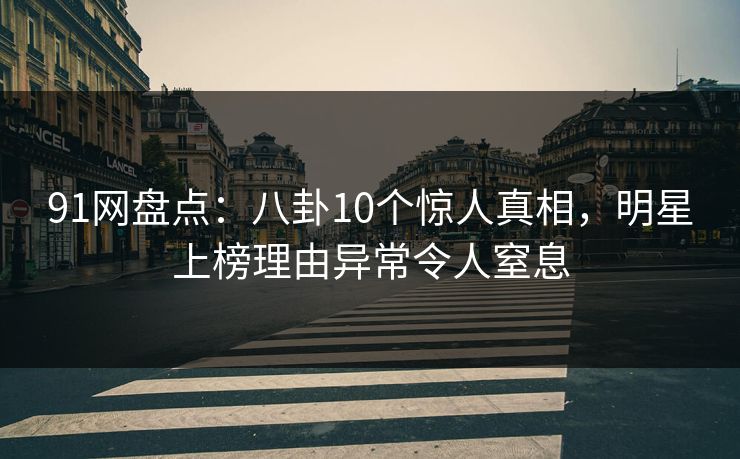 91网盘点：八卦10个惊人真相，明星上榜理由异常令人窒息