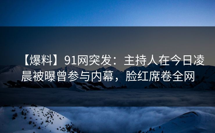 【爆料】91网突发：主持人在今日凌晨被曝曾参与内幕，脸红席卷全网