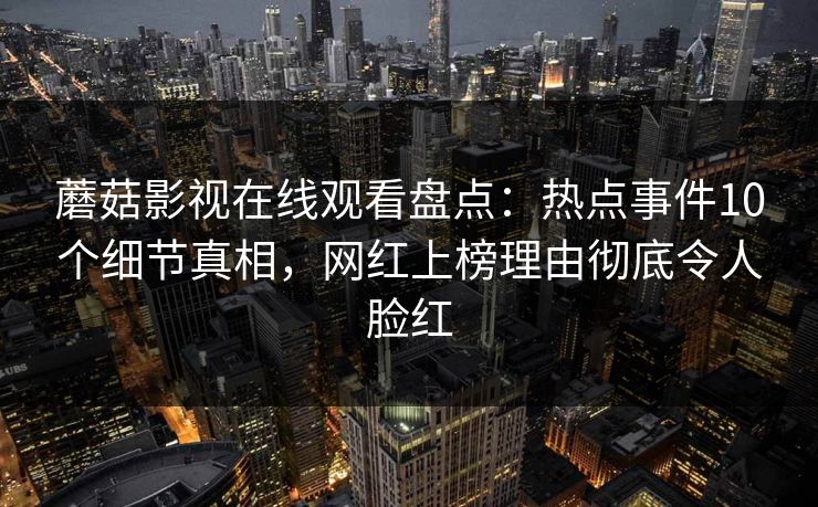 蘑菇影视在线观看盘点：热点事件10个细节真相，网红上榜理由彻底令人脸红
