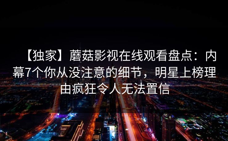 【独家】蘑菇影视在线观看盘点：内幕7个你从没注意的细节，明星上榜理由疯狂令人无法置信