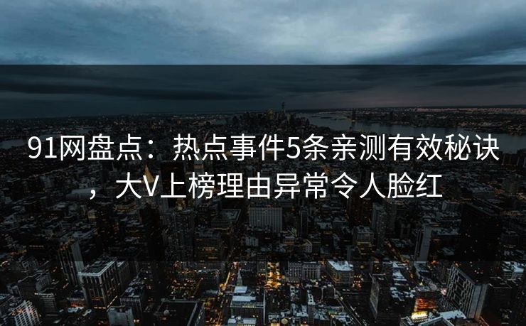 91网盘点：热点事件5条亲测有效秘诀，大V上榜理由异常令人脸红