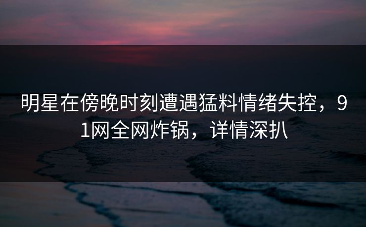 明星在傍晚时刻遭遇猛料情绪失控，91网全网炸锅，详情深扒