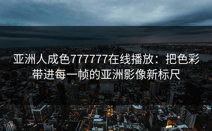 亚洲人成色777777在线播放：把色彩带进每一帧的亚洲影像新标尺