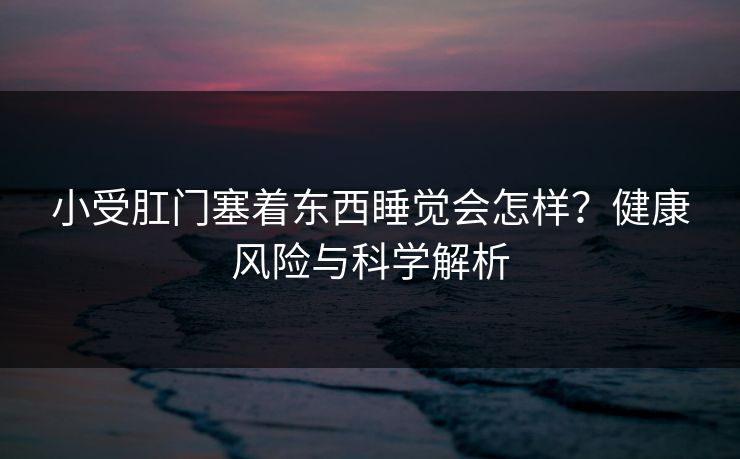 小受肛门塞着东西睡觉会怎样？健康风险与科学解析