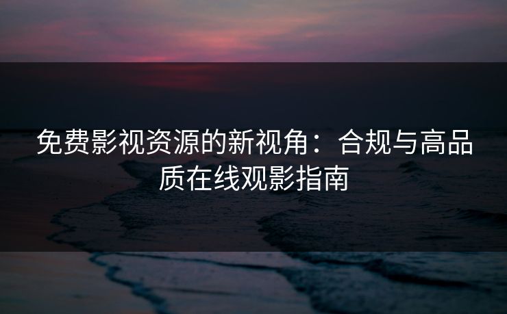 免费影视资源的新视角：合规与高品质在线观影指南