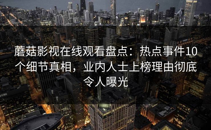 蘑菇影视在线观看盘点：热点事件10个细节真相，业内人士上榜理由彻底令人曝光
