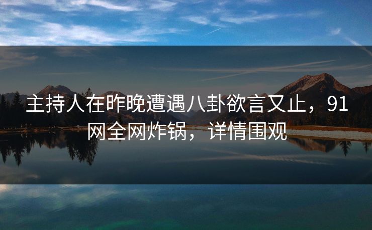 主持人在昨晚遭遇八卦欲言又止，91网全网炸锅，详情围观