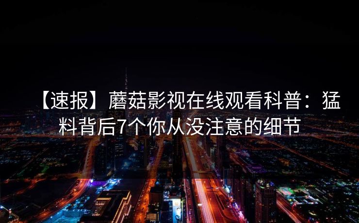 【速报】蘑菇影视在线观看科普：猛料背后7个你从没注意的细节