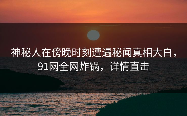 神秘人在傍晚时刻遭遇秘闻真相大白，91网全网炸锅，详情直击