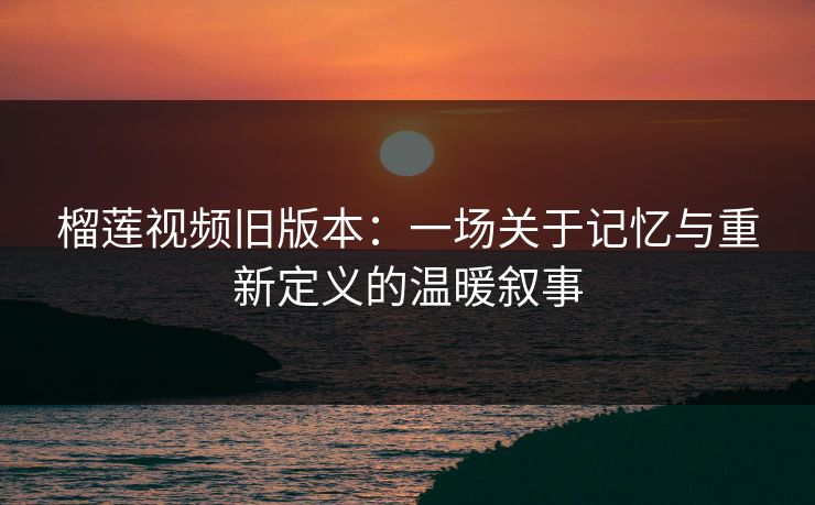 榴莲视频旧版本：一场关于记忆与重新定义的温暖叙事