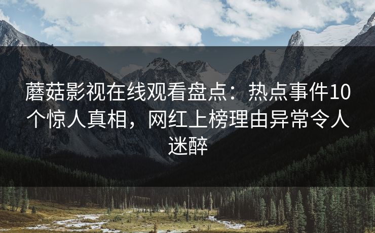 蘑菇影视在线观看盘点:热点事件10个惊人真相,网红上榜理由异常令人迷醉