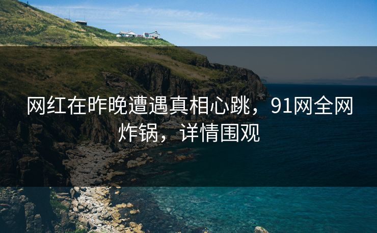 网红在昨晚遭遇真相心跳，91网全网炸锅，详情围观