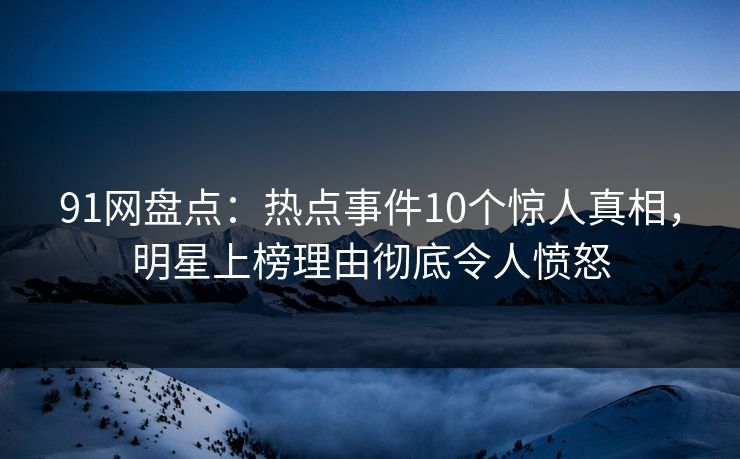 91网盘点：热点事件10个惊人真相，明星上榜理由彻底令人愤怒