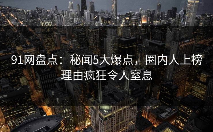 91网盘点：秘闻5大爆点，圈内人上榜理由疯狂令人窒息