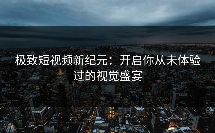 极致短视频新纪元:开启你从未体验过的视觉盛宴
