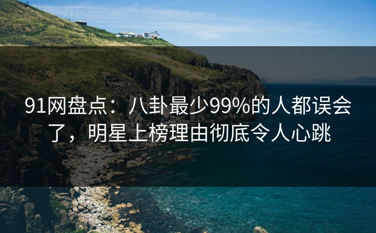 91网盘点:八卦最少99%的人都误会了,明星上榜理由彻底令人心跳