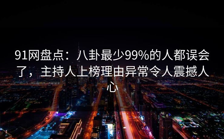 91网盘点：八卦最少99%的人都误会了，主持人上榜理由异常令人震撼人心