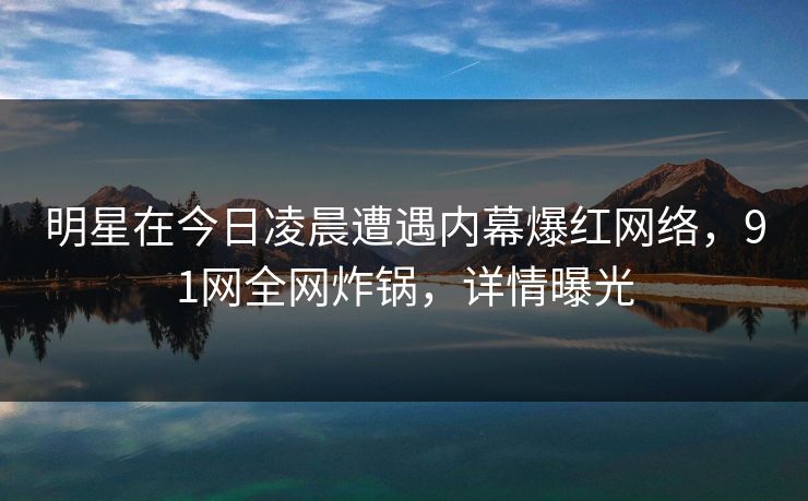 明星在今日凌晨遭遇内幕爆红网络,91网全网炸锅,详情曝光 明星在今日凌晨遭遇内幕爆红网络,91网全网炸锅,详情曝光