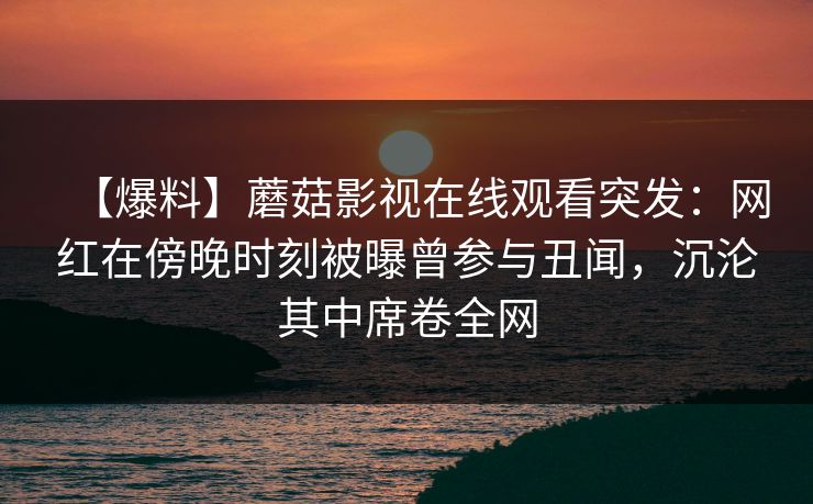 【爆料】蘑菇影视在线观看突发:网红在傍晚时刻被曝曾参与丑闻,沉沦其中席卷全网