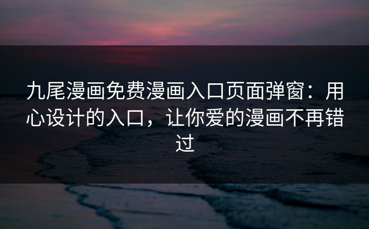 九尾漫画免费漫画入口页面弹窗：用心设计的入口，让你爱的漫画不再错过