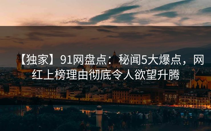 【独家】91网盘点:秘闻5大爆点,网红上榜理由彻底令人欲望升腾