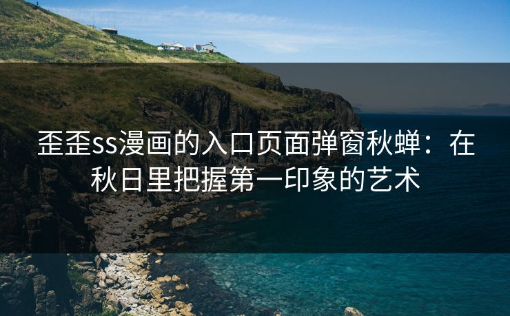歪歪ss漫画的入口页面弹窗秋蝉：在秋日里把握第一印象的艺术