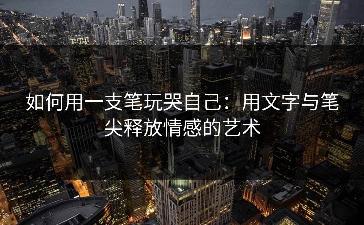 如何用一支笔玩哭自己:用文字与笔尖释放情感的艺术