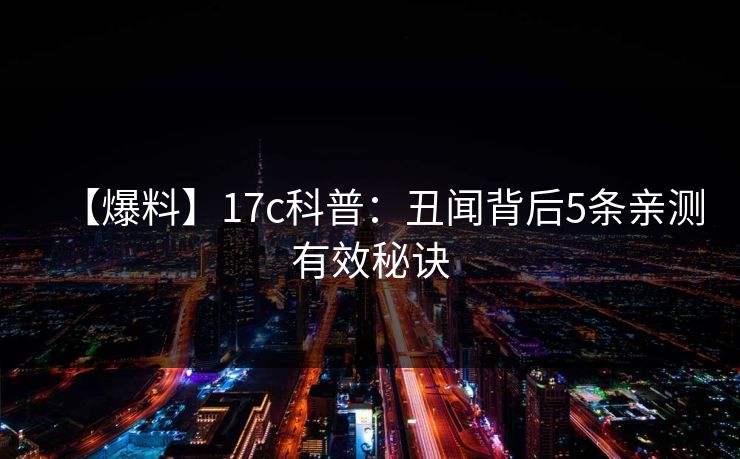 【爆料】17c科普:丑闻背后5条亲测有效秘诀
