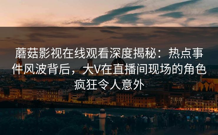 蘑菇影视在线观看深度揭秘:热点事件风波背后,大V在直播间现场的角色疯狂令人意外