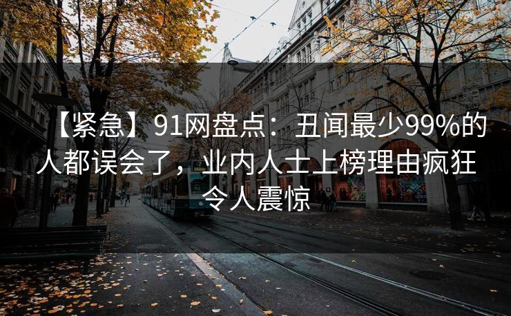 【紧急】91网盘点：丑闻最少99%的人都误会了，业内人士上榜理由疯狂令人震惊