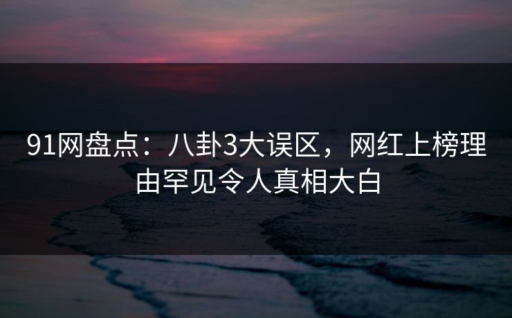 91网盘点：八卦3大误区，网红上榜理由罕见令人真相大白