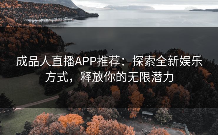 成品人直播APP推荐:探索全新娱乐方式,释放你的无限潜力
