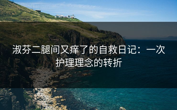 淑芬二腿间又痒了的自救日记:一次护理理念的转折