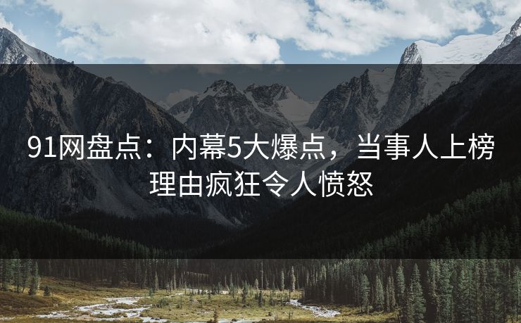91网盘点:内幕5大爆点,当事人上榜理由疯狂令人愤怒