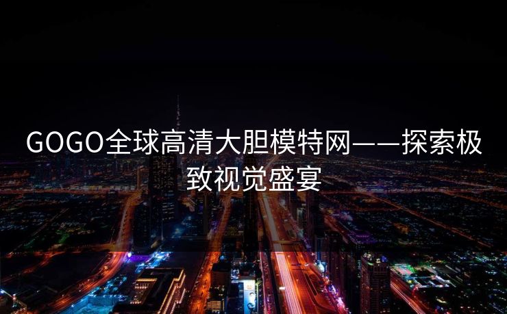 GOGO全球高清大胆模特网——探索极致视觉盛宴