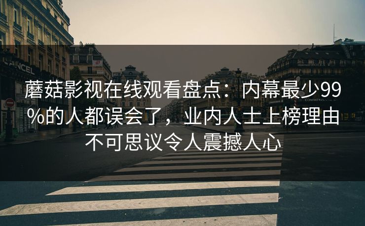 蘑菇影视在线观看盘点：内幕最少99%的人都误会了，业内人士上榜理由不可思议令人震撼人心