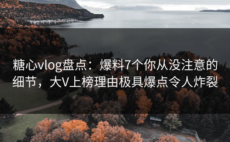 糖心vlog盘点：爆料7个你从没注意的细节，大V上榜理由极具爆点令人炸裂