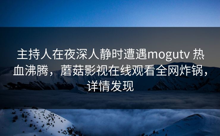主持人在夜深人静时遭遇mogutv 热血沸腾，蘑菇影视在线观看全网炸锅，详情发现