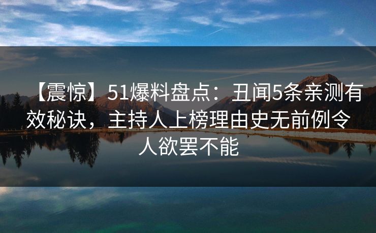 【震惊】51爆料盘点：丑闻5条亲测有效秘诀，主持人上榜理由史无前例令人欲罢不能