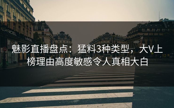 魅影直播盘点：猛料3种类型，大V上榜理由高度敏感令人真相大白
