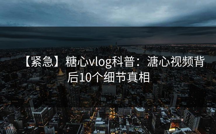 【紧急】糖心vlog科普:溏心视频背后10个细节真相